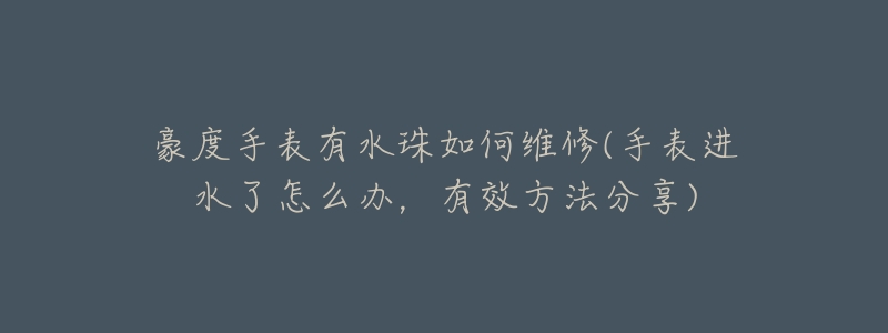 豪度手表有水珠如何维修(手表进水了怎么办,有效方法分享)-名表号 豪度手表有水珠如何维修(手表进水了怎么办,有效方法分享)