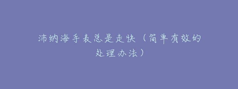 沛纳海手表总是走快(简单有效的处理办法)-名表号 沛纳海手表总是走快(简单有效的处理办法)