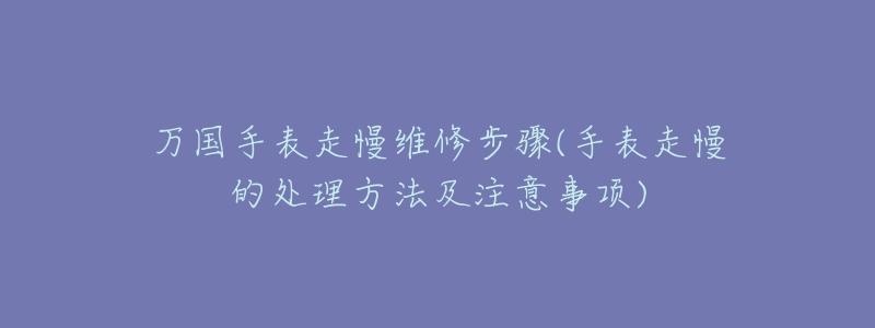 万国手表走慢维修步骤(手表走慢的处理方法及注意事项)-名表号 万国手表走慢维修步骤(手表走慢的处理方法及注意事项)