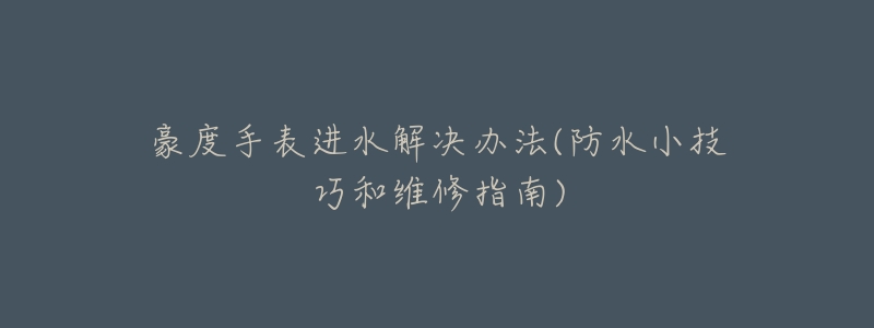 豪度手表进水解决办法(防水小技巧和维修指南)-名表号 豪度手表进水解决办法(防水小技巧和维修指南)