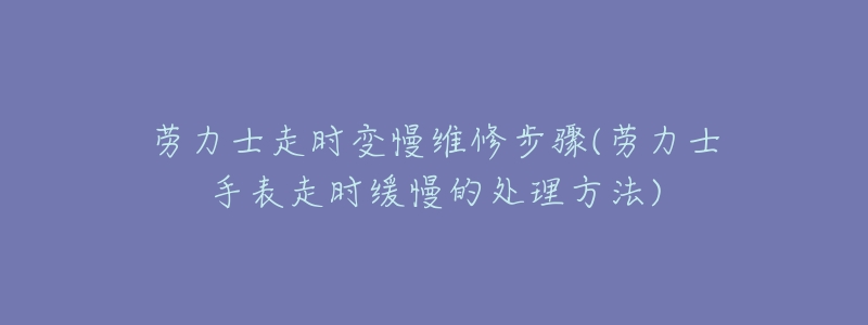 劳力士走时变慢维修步骤(劳力士手表走时缓慢的处理方法)-名表号 劳力士走时变慢维修步骤(劳力士手表走时缓慢的处理方法)