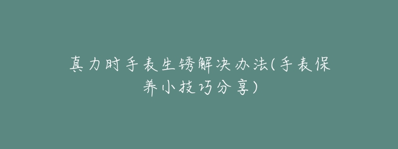 真力时手表生锈解决办法(手表保养小技巧分享)-名表号 真力时手表生锈解决办法(手表保养小技巧分享)