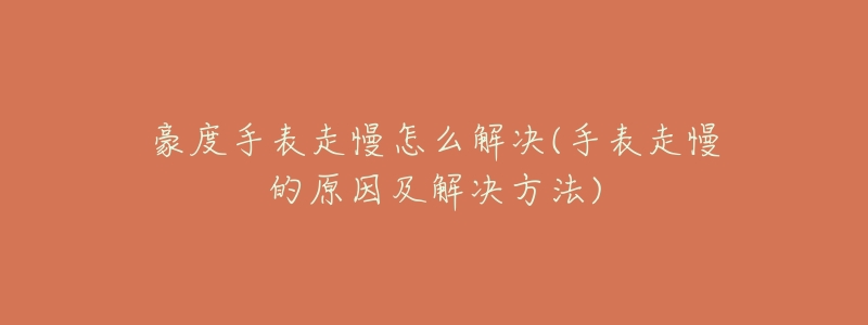 豪度手表走慢怎么解决(手表走慢的原因及解决方法)-名表号 豪度手表走慢怎么解决(手表走慢的原因及解决方法)