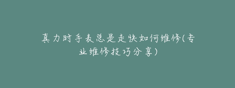 真力时手表总是走快如何维修(专业维修技巧分享)-名表号 真力时手表总是走快如何维修(专业维修技巧分享)