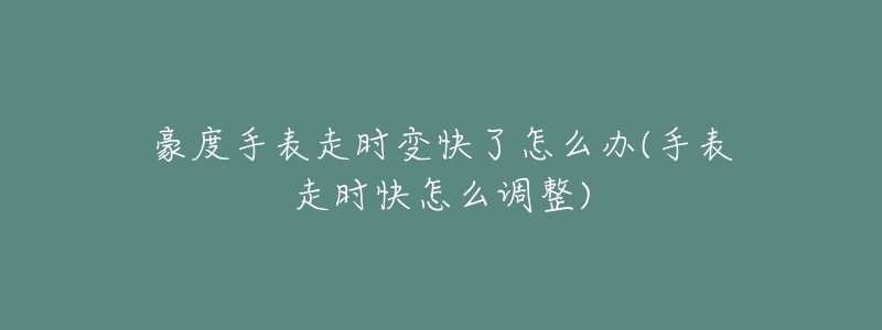 豪度手表走时变快了怎么办(手表走时快怎么调整)-名表号 豪度手表走时变快了怎么办(手表走时快怎么调整)