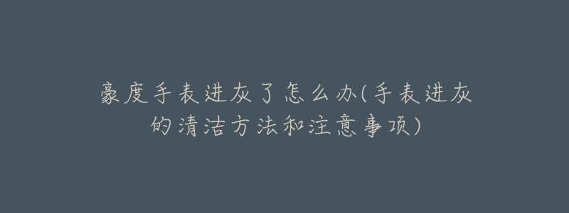 豪度手表进灰了怎么办(手表进灰的清洁方法和注意事项)-名表号 豪度手表进灰了怎么办(手表进灰的清洁方法和注意事项)