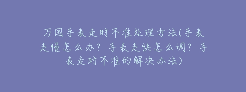 万国手表走时不准处理方法(手表走慢怎么办?手表走快怎么调?手表走时不准的解决办法)-名表号 万国手表走时不准处理方法(手表走慢怎么办?手表走快怎么调?手表走时不准的解决办法)