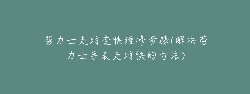劳力士走时变快维修步骤(解决劳力士手表走时快的方法)-名表号 劳力士走时变快维修步骤(解决劳力士手表走时快的方法)