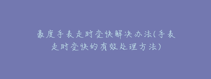 豪度手表走时变快解决办法(手表走时变快的有效处理方法)-名表号 豪度手表走时变快解决办法(手表走时变快的有效处理方法)