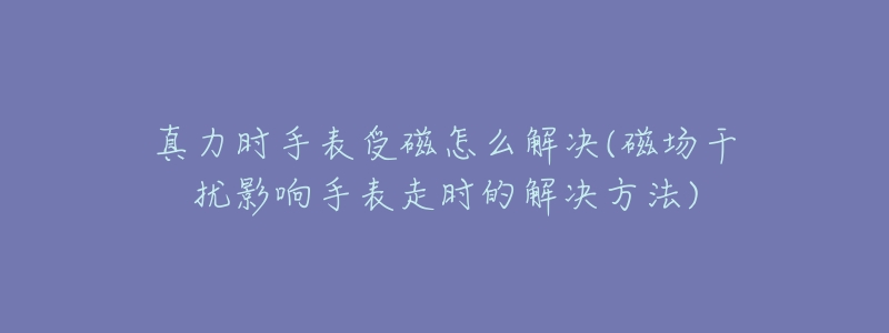 真力时手表受磁怎么解决(磁场干扰影响手表走时的解决方法)-名表号 真力时手表受磁怎么解决(磁场干扰影响手表走时的解决方法)