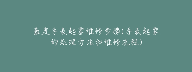 豪度手表起雾维修步骤(手表起雾的处理方法和维修流程)-名表号 豪度手表起雾维修步骤(手表起雾的处理方法和维修流程)