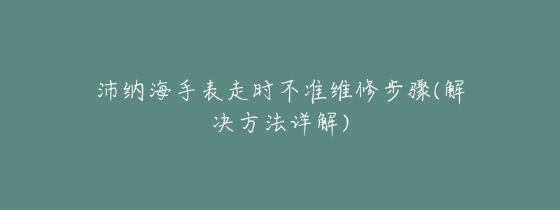 沛纳海手表走时不准维修步骤(解决方法详解)-名表号 沛纳海手表走时不准维修步骤(解决方法详解)
