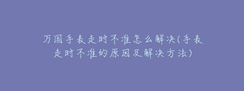 万国手表走时不准怎么解决(手表走时不准的原因及解决方法)-名表号 万国手表走时不准怎么解决(手表走时不准的原因及解决方法)