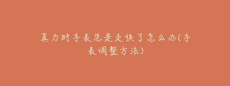 真力时手表总是走快了怎么办(手表调整方法)-名表号 真力时手表总是走快了怎么办(手表调整方法)