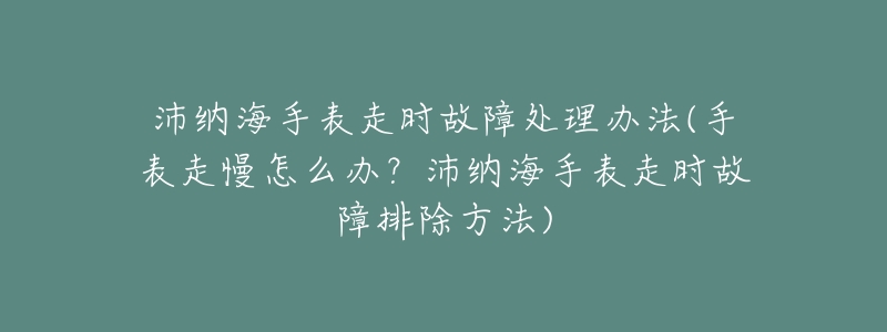 沛纳海手表走时故障处理办法(手表走慢怎么办?沛纳海手表走时故障排除方法)-名表号 沛纳海手表走时故障处理办法(手表走慢怎么办?沛纳海手表走时故障排除方法)