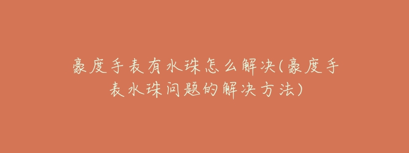 豪度手表有水珠怎么解决(豪度手表水珠问题的解决方法)-名表号 豪度手表有水珠怎么解决(豪度手表水珠问题的解决方法)