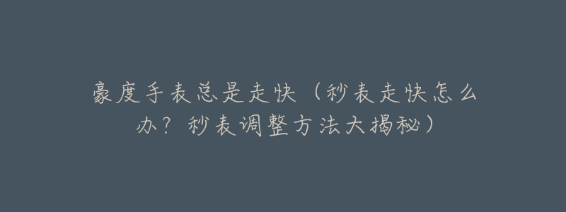 豪度手表总是走快(秒表走快怎么办?秒表调整方法大揭秘)-名表号 豪度手表总是走快(秒表走快怎么办?秒表调整方法大揭秘)