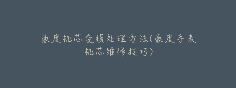豪度机芯受损处理方法(豪度手表机芯维修技巧)-名表号 豪度机芯受损处理方法(豪度手表机芯维修技巧)
