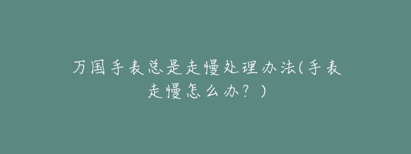 万国手表总是走慢处理办法(手表走慢怎么办?)-名表号 万国手表总是走慢处理办法(手表走慢怎么办?)