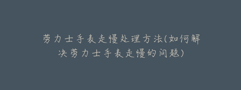 劳力士手表走慢处理方法(如何解决劳力士手表走慢的问题)-名表号 劳力士手表走慢处理方法(如何解决劳力士手表走慢的问题)