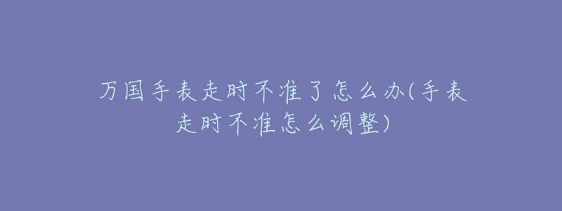 万国手表走时不准了怎么办(手表走时不准怎么调整)-名表号 万国手表走时不准了怎么办(手表走时不准怎么调整)
