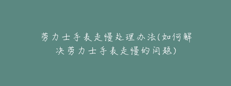 劳力士手表走慢处理办法(如何解决劳力士手表走慢的问题)-名表号 劳力士手表走慢处理办法(如何解决劳力士手表走慢的问题)