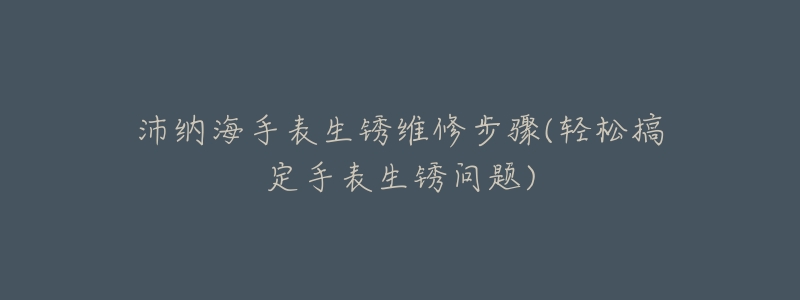 沛纳海手表生锈维修步骤(轻松搞定手表生锈问题)