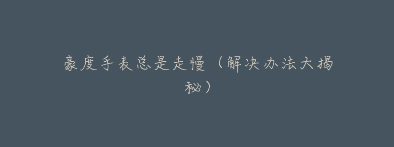 豪度手表总是走慢(解决办法大揭秘)-名表号 豪度手表总是走慢(解决办法大揭秘)