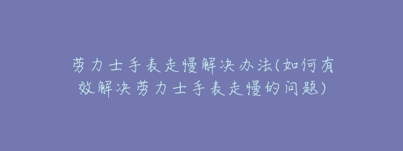 劳力士手表走慢解决办法(如何有效解决劳力士手表走慢的问题)-名表号 劳力士手表走慢解决办法(如何有效解决劳力士手表走慢的问题)
