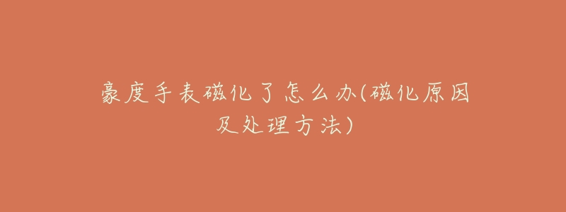 豪度手表磁化了怎么办(磁化原因及处理方法)-名表号 豪度手表磁化了怎么办(磁化原因及处理方法)