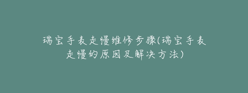 瑞宝手表走慢维修步骤(瑞宝手表走慢的原因及解决方法)-名表号 瑞宝手表走慢维修步骤(瑞宝手表走慢的原因及解决方法)