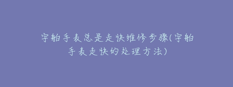 宇舶手表总是走快维修步骤(宇舶手表走快的处理方法)-名表号 宇舶手表总是走快维修步骤(宇舶手表走快的处理方法)