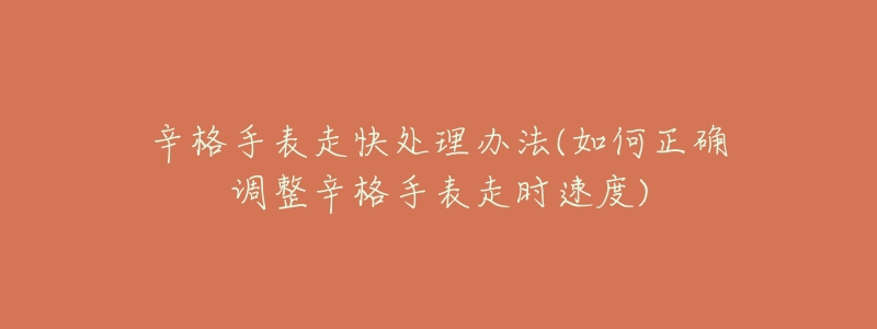 辛格手表走快处理办法(如何正确调整辛格手表走时速度)-名表号 辛格手表走快处理办法(如何正确调整辛格手表走时速度)