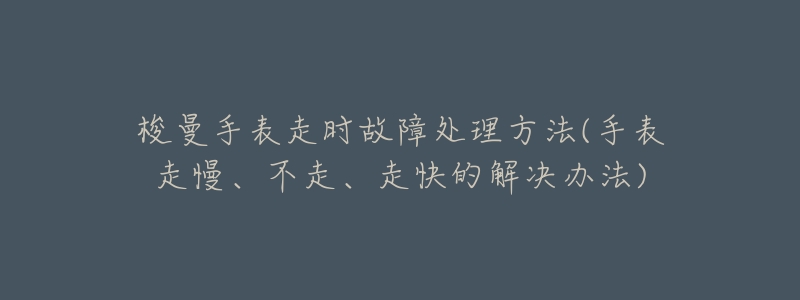 梭曼手表走时故障处理方法(手表走慢、不走、走快的解决办法)-名表号 梭曼手表走时故障处理方法(手表走慢、不走、走快的解决办法)