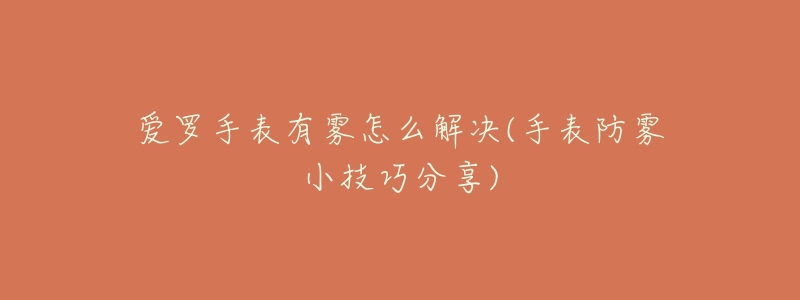 爱罗手表有雾怎么解决(手表防雾小技巧分享)-名表号 爱罗手表有雾怎么解决(手表防雾小技巧分享)