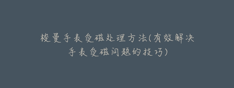 梭曼手表受磁处理方法(有效解决手表受磁问题的技巧)-名表号 梭曼手表受磁处理方法(有效解决手表受磁问题的技巧)