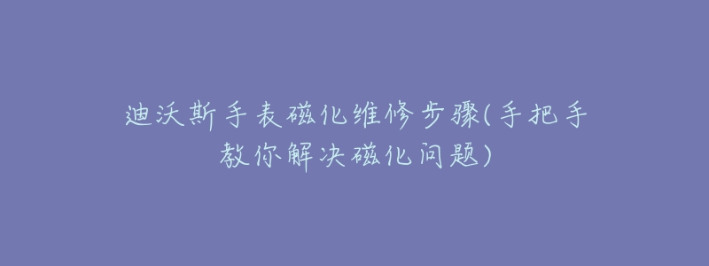 迪沃斯手表磁化维修步骤(手把手教你解决磁化问题)-名表号 迪沃斯手表磁化维修步骤(手把手教你解决磁化问题)