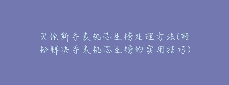 贝伦斯手表机芯生锈处理方法(轻松解决手表机芯生锈的实用技巧)-名表号 贝伦斯手表机芯生锈处理方法(轻松解决手表机芯生锈的实用技巧)