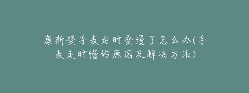 康斯登手表走时变慢了怎么办(手表走时慢的原因及解决方法)-名表号 康斯登手表走时变慢了怎么办(手表走时慢的原因及解决方法)