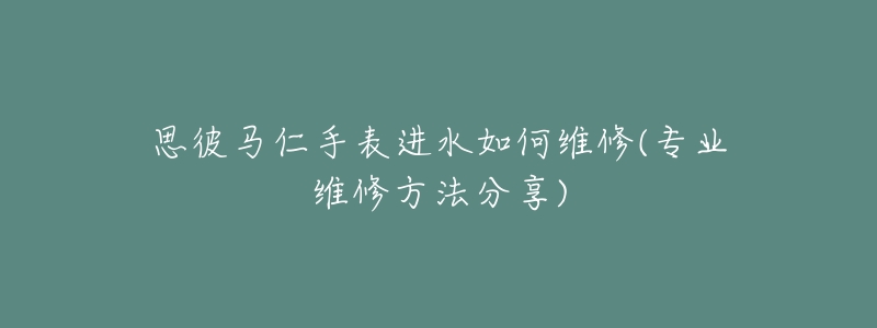 思彼马仁手表进水如何维修(专业维修方法分享)-名表号 思彼马仁手表进水如何维修(专业维修方法分享)