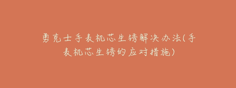 勇克士手表机芯生锈解决办法(手表机芯生锈的应对措施)-名表号 勇克士手表机芯生锈解决办法(手表机芯生锈的应对措施)