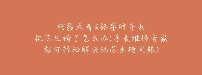 柯籁天音&格睿时手表机芯生锈了怎么办(手表维修专家教你轻松解决机芯生锈问题)-名表号 柯籁天音&格睿时手表机芯生锈了怎么办(手表维修专家教你轻松解决机芯生锈问题)