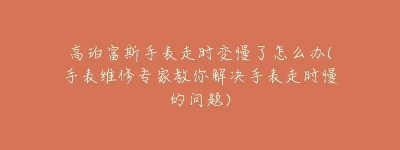 高珀富斯手表走时变慢了怎么办(手表维修专家教你解决手表走时慢的问题)-名表号 高珀富斯手表走时变慢了怎么办(手表维修专家教你解决手表走时慢的问题)