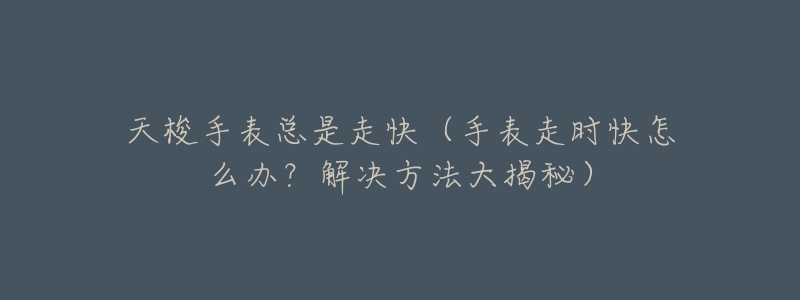 天梭手表总是走快(手表走时快怎么办?解决方法大揭秘)-名表号 天梭手表总是走快(手表走时快怎么办?解决方法大揭秘)