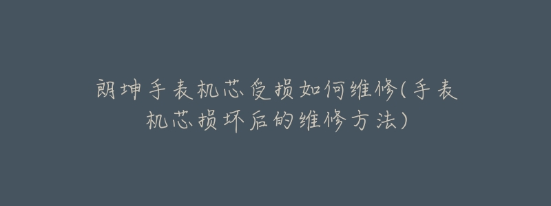 朗坤手表机芯受损如何维修(手表机芯损坏后的维修方法)-名表号 朗坤手表机芯受损如何维修(手表机芯损坏后的维修方法)