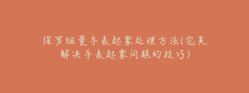 保罗纽曼手表起雾处理方法(完美解决手表起雾问题的技巧)-名表号 保罗纽曼手表起雾处理方法(完美解决手表起雾问题的技巧)