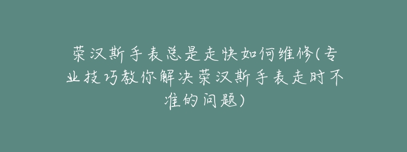 荣汉斯手表总是走快如何维修(专业技巧教你解决荣汉斯手表走时不准的问题)-名表号 荣汉斯手表总是走快如何维修(专业技巧教你解决荣汉斯手表走时不准的问题)