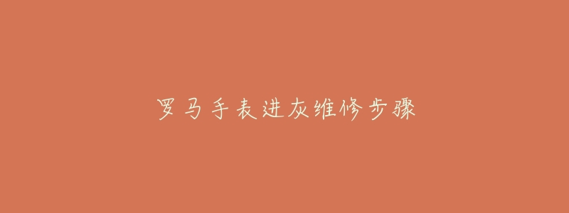 罗马手表进灰维修步骤-名表号 罗马手表进灰维修步骤