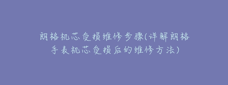 朗格机芯受损维修步骤(详解朗格手表机芯受损后的维修方法)-名表号 朗格机芯受损维修步骤(详解朗格手表机芯受损后的维修方法)