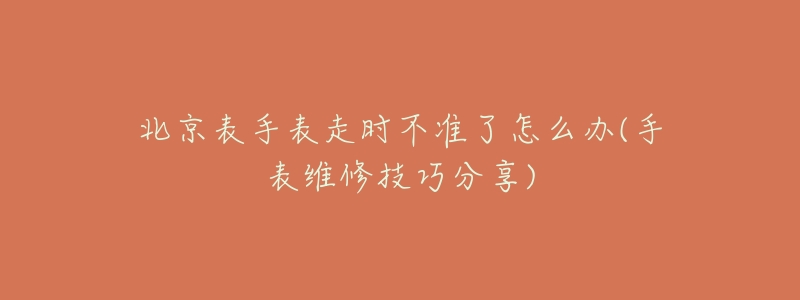 北京表手表走时不准了怎么办(手表维修技巧分享)-名表号 北京表手表走时不准了怎么办(手表维修技巧分享)